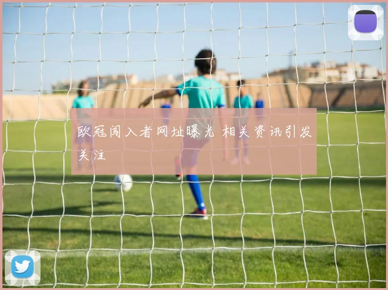 欧冠闯入者网址曝光 相关资讯引发关注
