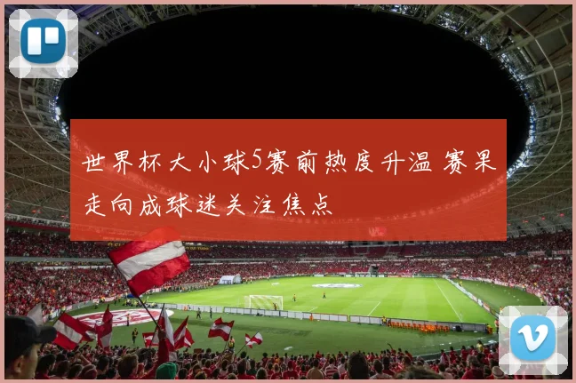 世界杯大小球5赛前热度升温 赛果走向成球迷关注焦点