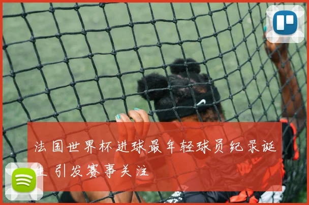 法国世界杯进球最年轻球员纪录诞生 引发赛事关注