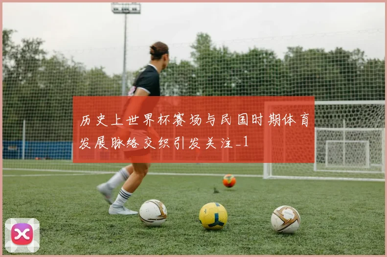 历史上世界杯赛场与民国时期体育发展脉络交织引发关注_1