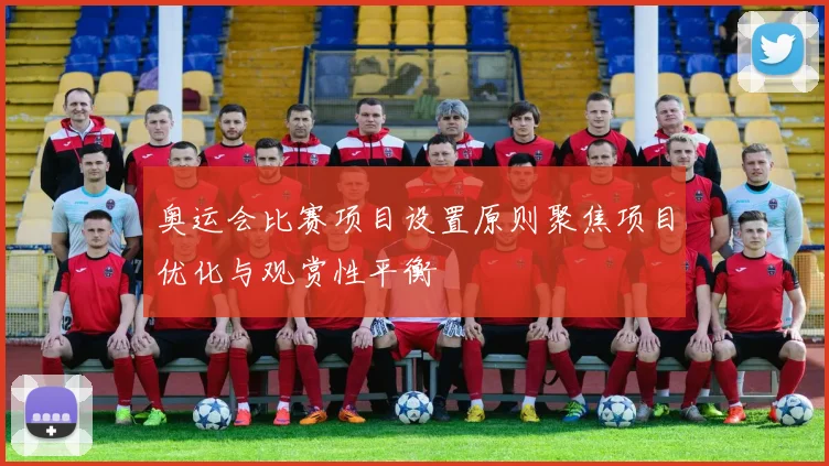奥运会比赛项目设置原则聚焦项目优化与观赏性平衡