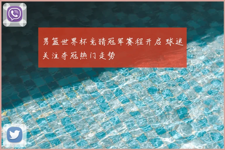 男篮世界杯竞猜冠军赛程开启 球迷关注夺冠热门走势