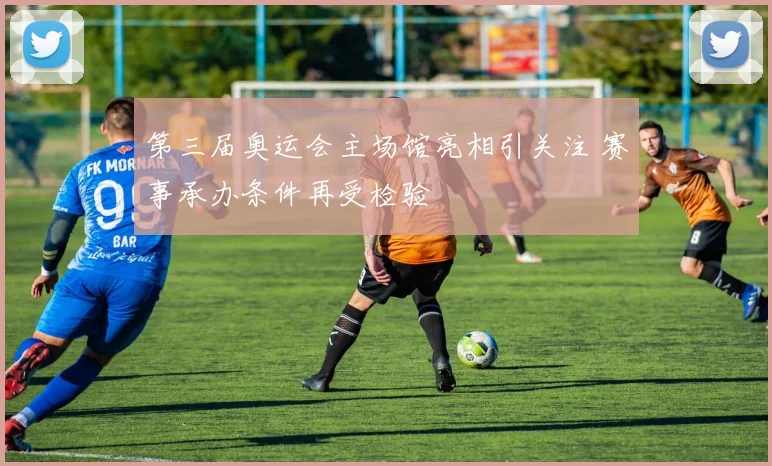 第三届奥运会主场馆亮相引关注 赛事承办条件再受检验