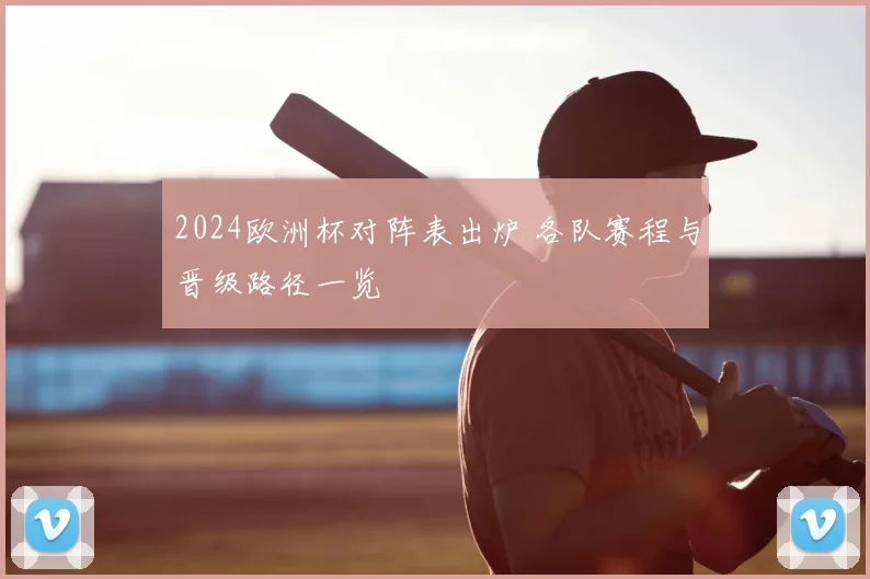2024欧洲杯对阵表出炉 各队赛程与晋级路径一览