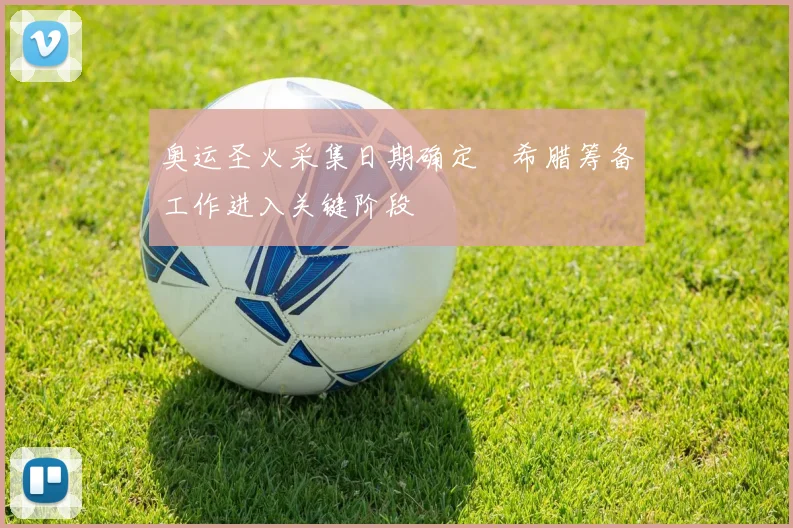 奥运圣火采集日期确定　希腊筹备工作进入关键阶段