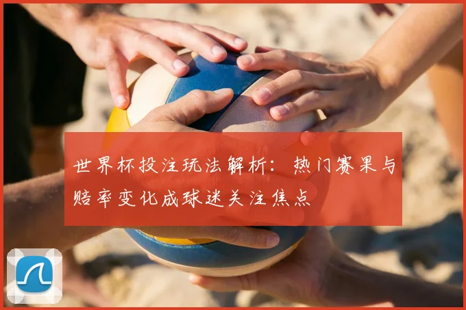 世界杯投注玩法解析：热门赛果与赔率变化成球迷关注焦点
