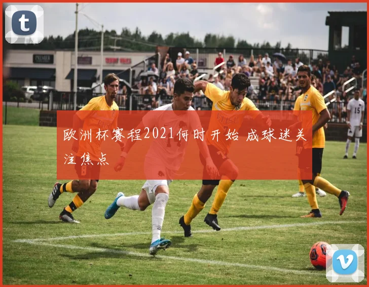 欧洲杯赛程2021何时开始 成球迷关注焦点
