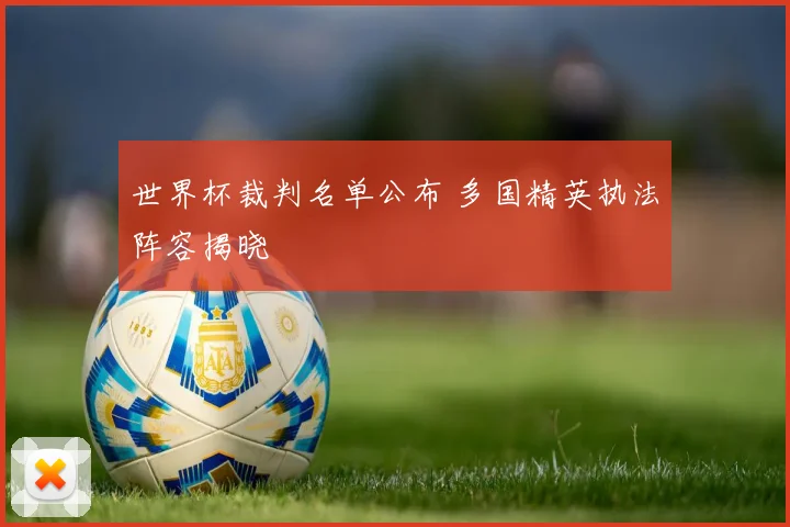 世界杯裁判名单公布 多国精英执法阵容揭晓
