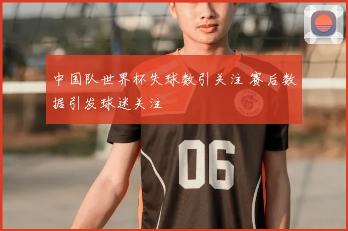 中国队世界杯失球数引关注 赛后数据引发球迷关注