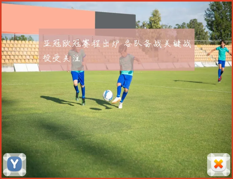 亚冠欧冠赛程出炉 各队备战关键战役受关注