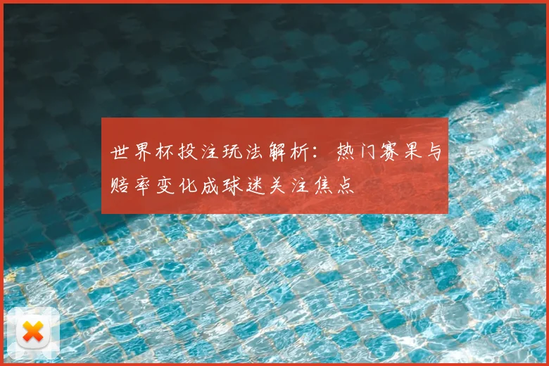 世界杯投注玩法解析：热门赛果与赔率变化成球迷关注焦点