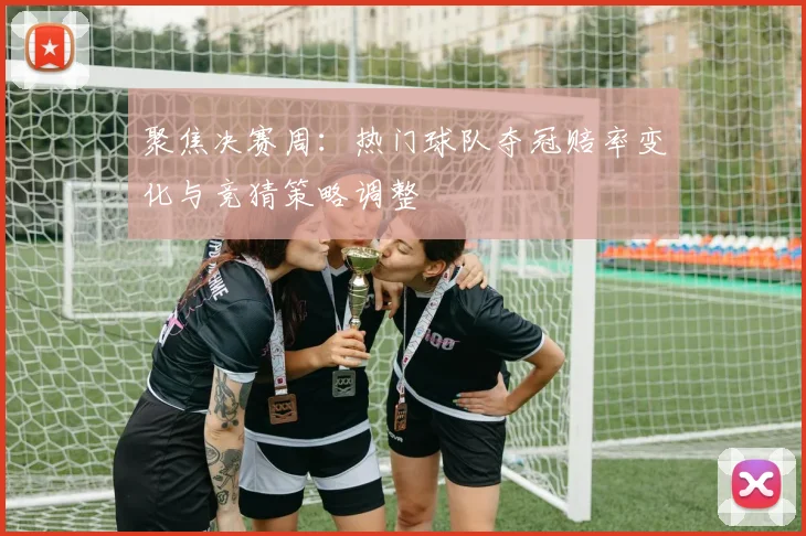 聚焦决赛周：热门球队夺冠赔率变化与竞猜策略调整