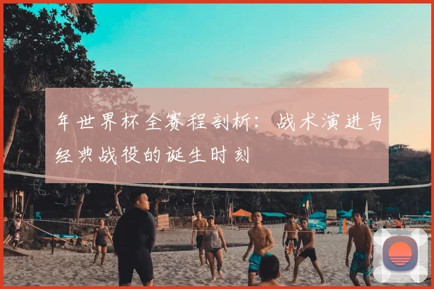 年世界杯全赛程剖析：战术演进与经典战役的诞生时刻