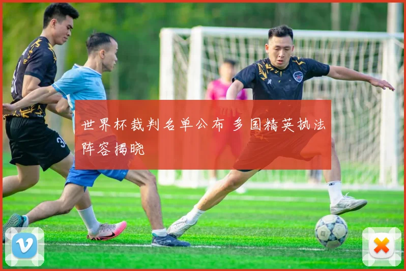 世界杯裁判名单公布 多国精英执法阵容揭晓