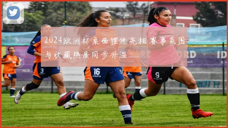 2024欧洲杯桌面摆件亮相 赛事氛围与收藏热度同步升温
