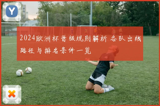 2024欧洲杯晋级规则解析 各队出线路径与排名条件一览