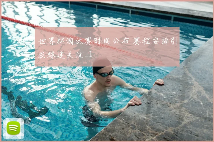世界杯淘汰赛时间公布 赛程安排引发球迷关注_1