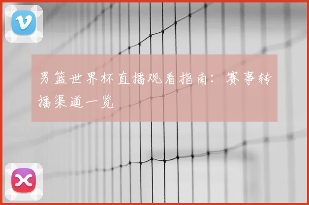 男篮世界杯直播观看指南：赛事转播渠道一览