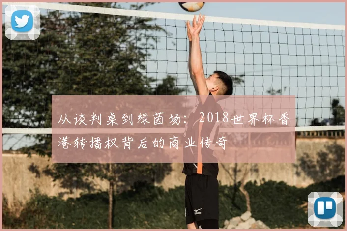 从谈判桌到绿茵场：2018世界杯香港转播权背后的商业传奇