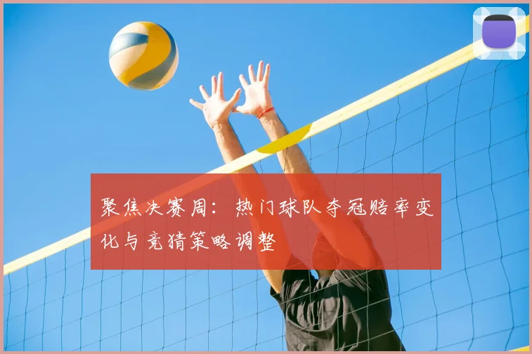 聚焦决赛周：热门球队夺冠赔率变化与竞猜策略调整