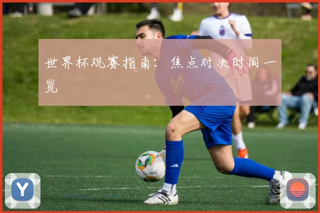 世界杯观赛指南：焦点对决时间一览