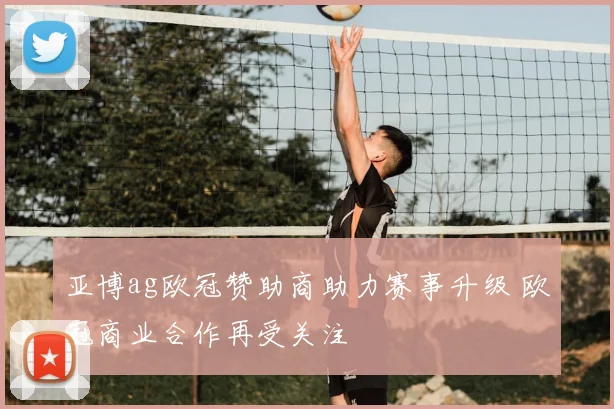 亚博ag欧冠赞助商助力赛事升级 欧冠商业合作再受关注