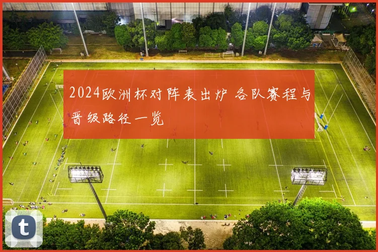 2024欧洲杯对阵表出炉 各队赛程与晋级路径一览