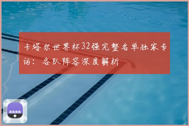 卡塔尔世界杯32强完整名单独家专访:各队阵容深度解析