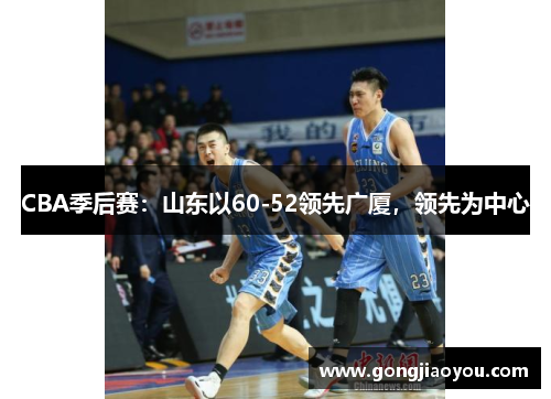 CBA季后赛：山东以60-52领先广厦，领先为中心