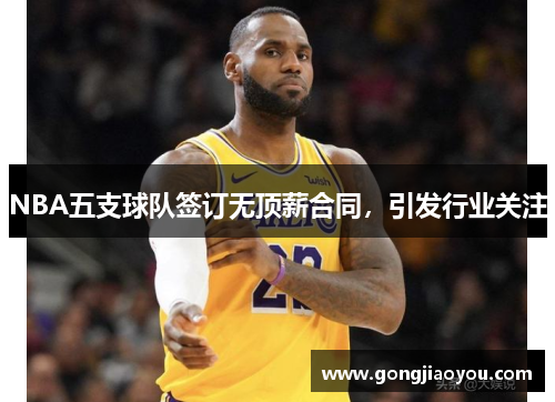 NBA五支球队签订无顶薪合同，引发行业关注